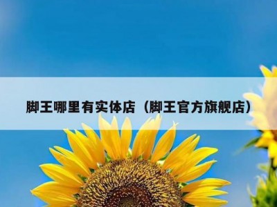 脚王哪里有实体店（脚王官方旗舰店）
