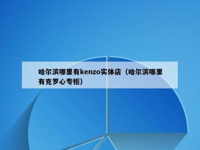 哈尔滨哪里有kenzo实体店（哈尔滨哪里有克罗心专柜）