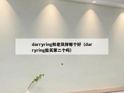 darryring和老凤祥哪个好（darryring能买第二个吗）