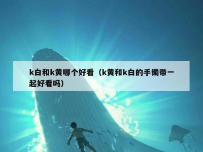 k白和k黄哪个好看（k黄和k白的手镯带一起好看吗）