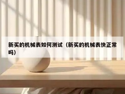 新买的机械表如何测试（新买的机械表快正常吗）
