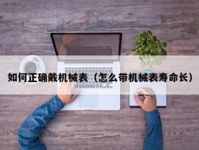 如何正确戴机械表（怎么带机械表寿命长）