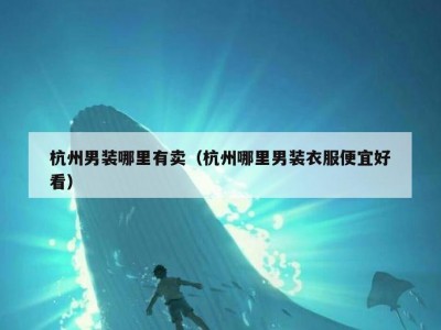 杭州男装哪里有卖（杭州哪里男装衣服便宜好看）