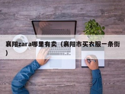 襄阳zara哪里有卖（襄阳市买衣服一条街）