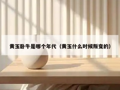 黄玉卧牛是哪个年代（黄玉什么时候叛变的）