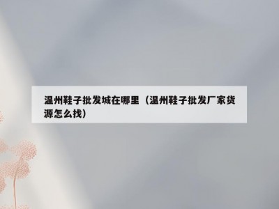 温州鞋子批发城在哪里（温州鞋子批发厂家货源怎么找）