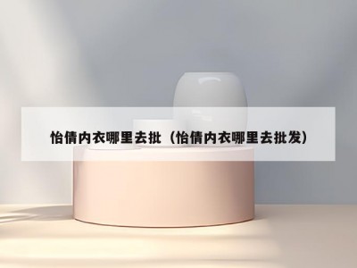 怡倩内衣哪里去批（怡倩内衣哪里去批发）