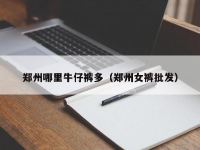 郑州哪里牛仔裤多（郑州女裤批发）