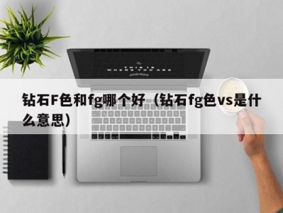 钻石F色和fg哪个好（钻石fg色vs是什么意思）