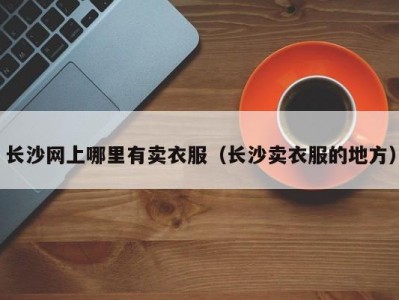 长沙网上哪里有卖衣服（长沙卖衣服的地方）