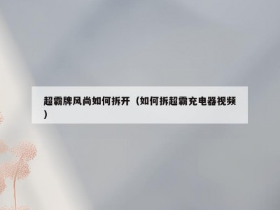 超霸牌风尚如何拆开（如何拆超霸充电器视频）