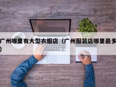 广州哪里有大型衣服店（广州服装店哪里最多）