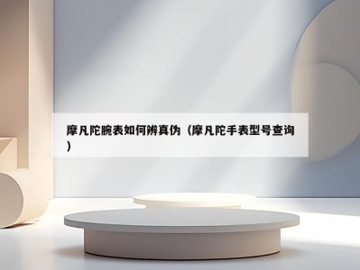 摩凡陀腕表如何辨真伪（摩凡陀手表型号查询）