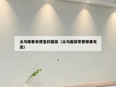 义乌哪里有便宜的服装（义乌服装零售哪里有卖）