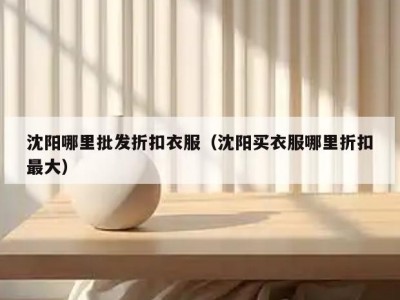 沈阳哪里批发折扣衣服（沈阳买衣服哪里折扣最大）