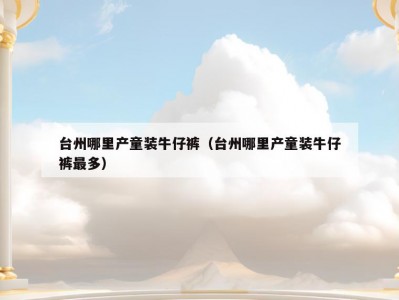 台州哪里产童装牛仔裤（台州哪里产童装牛仔裤最多）