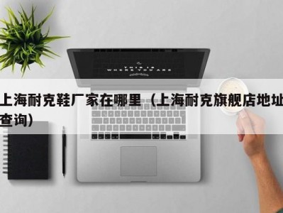上海耐克鞋厂家在哪里（上海耐克旗舰店地址查询）