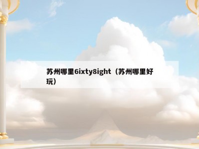 苏州哪里6ixty8ight（苏州哪里好玩）