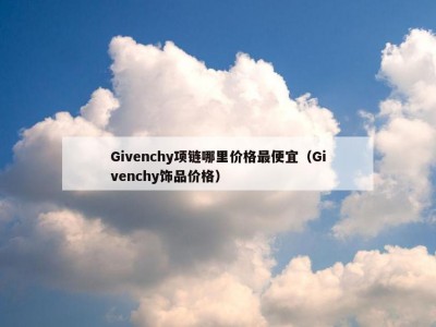 Givenchy项链哪里价格最便宜（Givenchy饰品价格）
