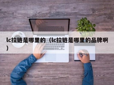 lc拉链是哪里的（lc拉链是哪里的品牌啊）