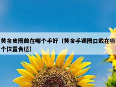 黄金皮圈戴在哪个手好（黄金手镯圈口戴在哪个位置合适）