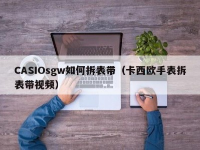CASIOsgw如何拆表带（卡西欧手表拆表带视频）