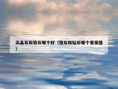 尖晶石和锆石哪个好（锆石和钻石哪个更保值）