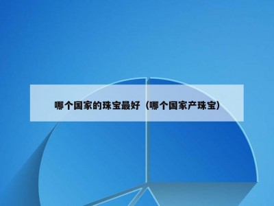 哪个国家的珠宝最好（哪个国家产珠宝）
