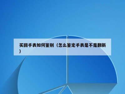 买回手表如何鉴别（怎么鉴定手表是不是翻新）