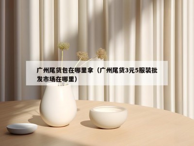 广州尾货包在哪里拿（广州尾货3元5服装批发市场在哪里）