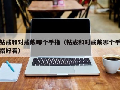 钻戒和对戒戴哪个手指（钻戒和对戒戴哪个手指好看）