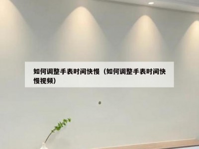 如何调整手表时间快慢（如何调整手表时间快慢视频）