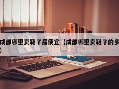 成都哪里卖鞋子最便宜（成都哪里卖鞋子的多）
