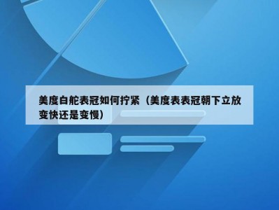 美度白舵表冠如何拧紧（美度表表冠朝下立放变快还是变慢）