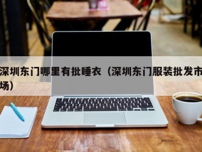 深圳东门哪里有批睡衣（深圳东门服装批发市场）