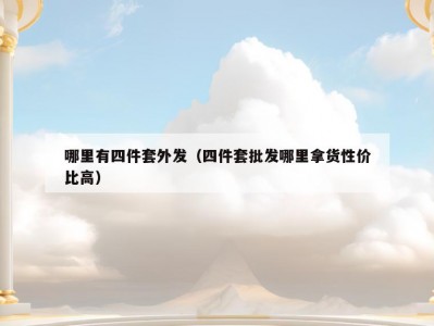 哪里有四件套外发（四件套批发哪里拿货性价比高）