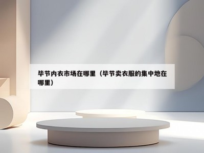 毕节内衣市场在哪里（毕节卖衣服的集中地在哪里）