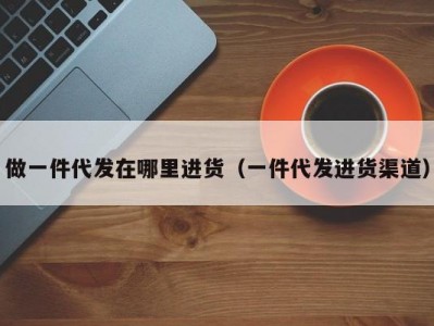 做一件代发在哪里进货（一件代发进货渠道）