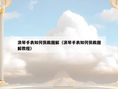 浪琴手表如何佩戴图解（浪琴手表如何佩戴图解教程）