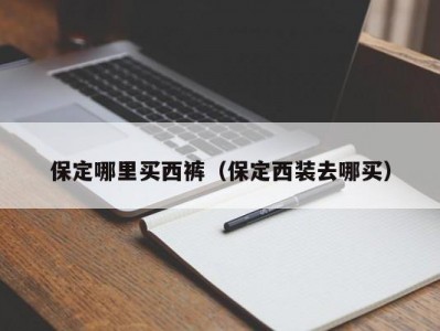 保定哪里买西裤（保定西装去哪买）