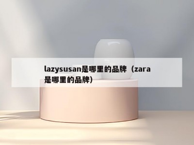 lazysusan是哪里的品牌（zara是哪里的品牌）