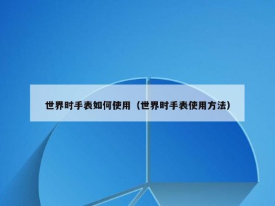 世界时手表如何使用（世界时手表使用方法）