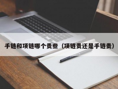 手链和项链哪个贵些（项链贵还是手链贵）