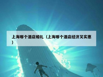 上海哪个酒店婚礼（上海哪个酒店经济又实惠）