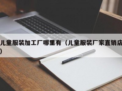 儿童服装加工厂哪里有（儿童服装厂家直销店）