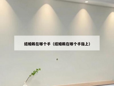 结婚戴在哪个手（结婚戴在哪个手指上）