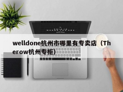 welldone杭州市哪里有专卖店（Therow杭州专柜）