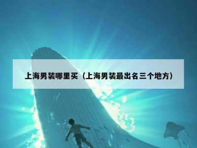 上海男装哪里买（上海男装最出名三个地方）