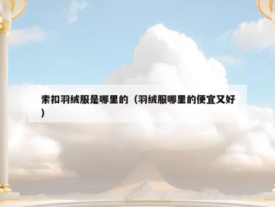 索扣羽绒服是哪里的（羽绒服哪里的便宜又好）