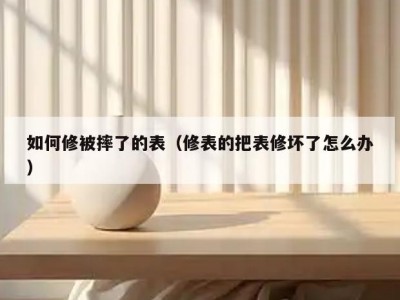 如何修被摔了的表（修表的把表修坏了怎么办）